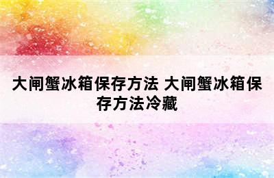 大闸蟹冰箱保存方法 大闸蟹冰箱保存方法冷藏